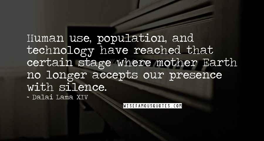 Dalai Lama XIV Quotes: Human use, population, and technology have reached that certain stage where mother Earth no longer accepts our presence with silence.