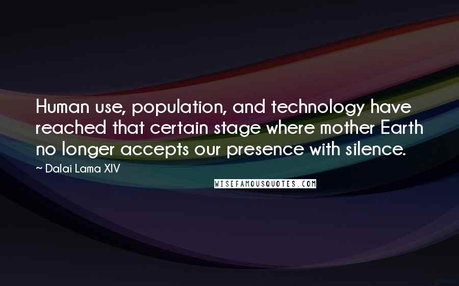 Dalai Lama XIV Quotes: Human use, population, and technology have reached that certain stage where mother Earth no longer accepts our presence with silence.
