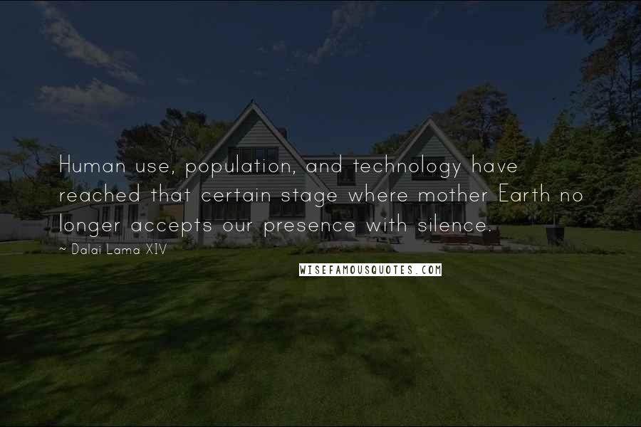Dalai Lama XIV Quotes: Human use, population, and technology have reached that certain stage where mother Earth no longer accepts our presence with silence.