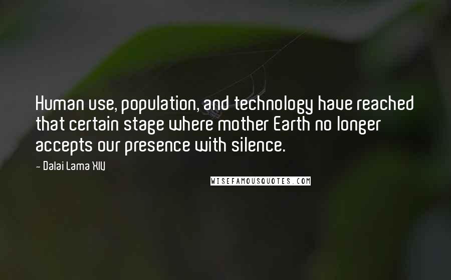Dalai Lama XIV Quotes: Human use, population, and technology have reached that certain stage where mother Earth no longer accepts our presence with silence.