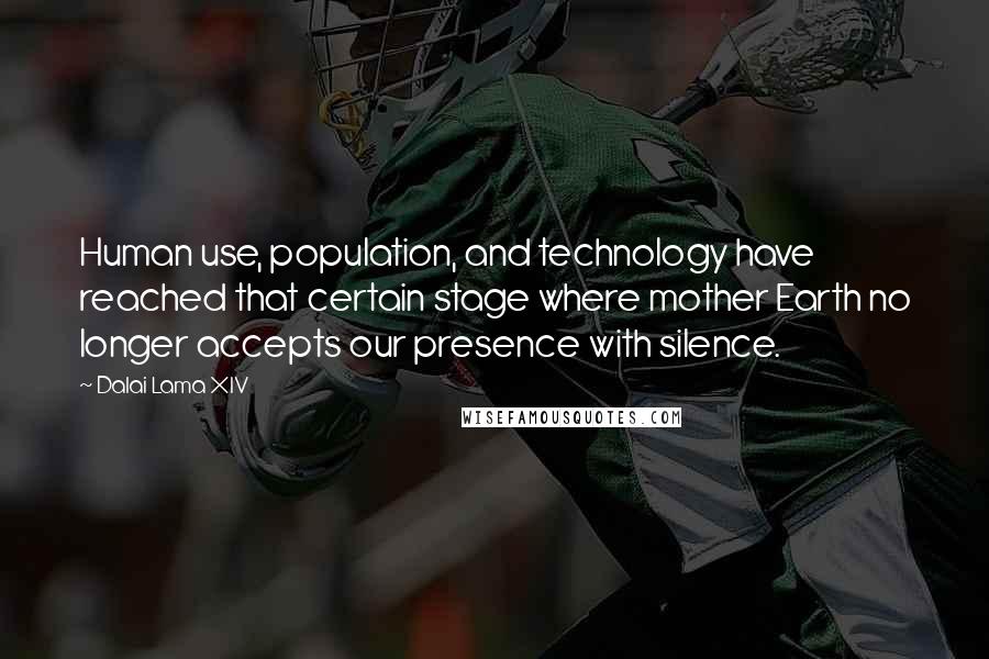 Dalai Lama XIV Quotes: Human use, population, and technology have reached that certain stage where mother Earth no longer accepts our presence with silence.