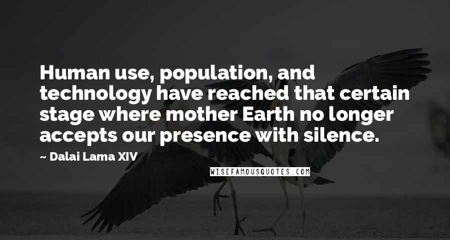 Dalai Lama XIV Quotes: Human use, population, and technology have reached that certain stage where mother Earth no longer accepts our presence with silence.