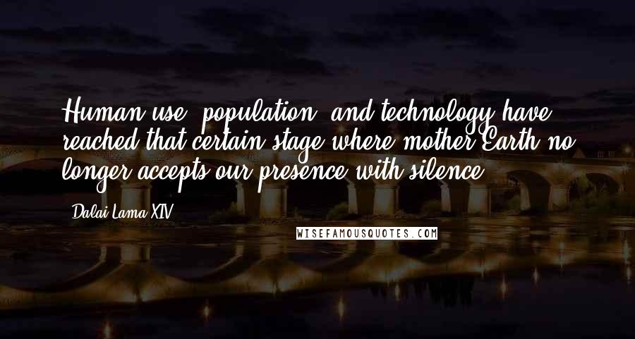 Dalai Lama XIV Quotes: Human use, population, and technology have reached that certain stage where mother Earth no longer accepts our presence with silence.