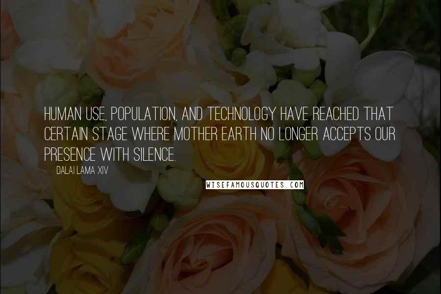 Dalai Lama XIV Quotes: Human use, population, and technology have reached that certain stage where mother Earth no longer accepts our presence with silence.