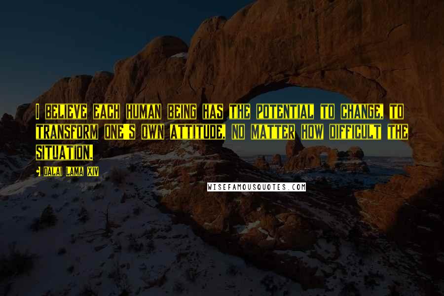 Dalai Lama XIV Quotes: I believe each human being has the potential to change, to transform one's own attitude, no matter how difficult the situation.