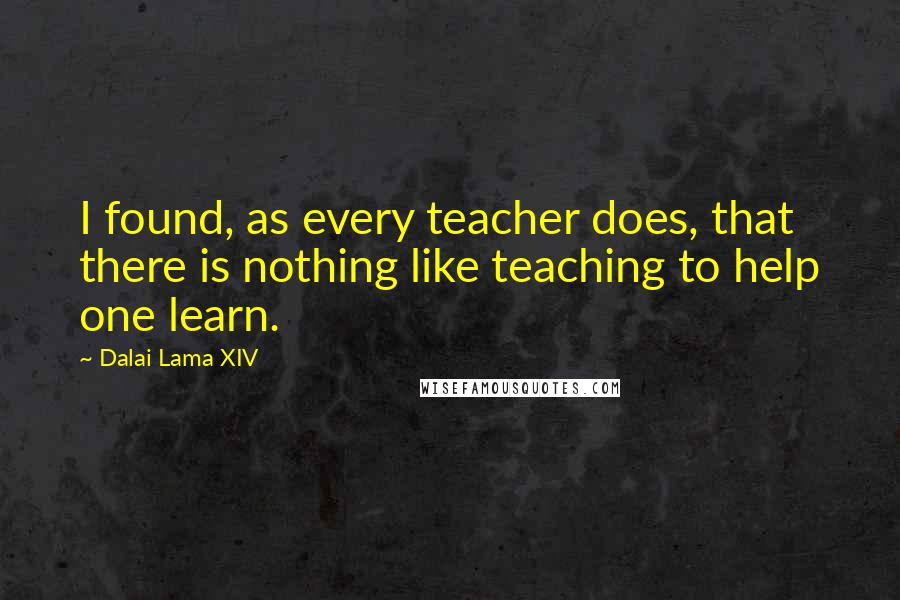 Dalai Lama XIV Quotes: I found, as every teacher does, that there is nothing like teaching to help one learn.