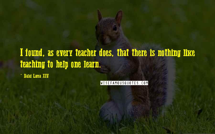 Dalai Lama XIV Quotes: I found, as every teacher does, that there is nothing like teaching to help one learn.