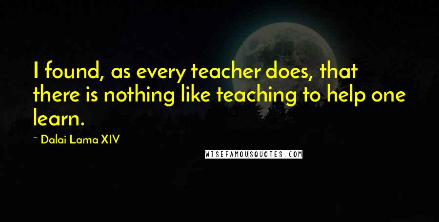 Dalai Lama XIV Quotes: I found, as every teacher does, that there is nothing like teaching to help one learn.