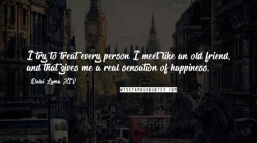 Dalai Lama XIV Quotes: I try to treat every person I meet like an old friend, and that gives me a real sensation of happiness.