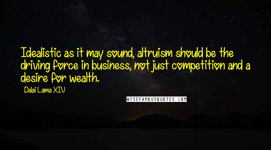 Dalai Lama XIV Quotes: Idealistic as it may sound, altruism should be the driving force in business, not just competition and a desire for wealth.