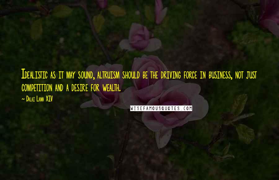 Dalai Lama XIV Quotes: Idealistic as it may sound, altruism should be the driving force in business, not just competition and a desire for wealth.