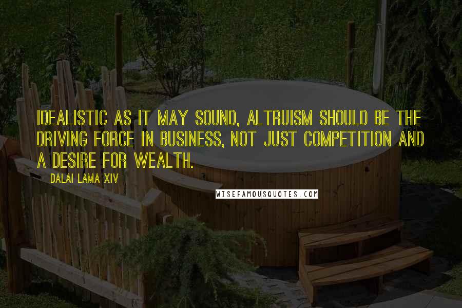 Dalai Lama XIV Quotes: Idealistic as it may sound, altruism should be the driving force in business, not just competition and a desire for wealth.