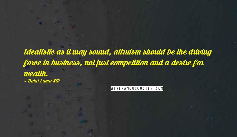 Dalai Lama XIV Quotes: Idealistic as it may sound, altruism should be the driving force in business, not just competition and a desire for wealth.