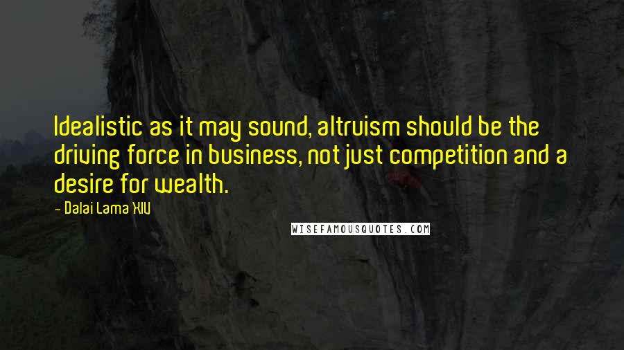 Dalai Lama XIV Quotes: Idealistic as it may sound, altruism should be the driving force in business, not just competition and a desire for wealth.