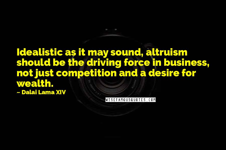 Dalai Lama XIV Quotes: Idealistic as it may sound, altruism should be the driving force in business, not just competition and a desire for wealth.