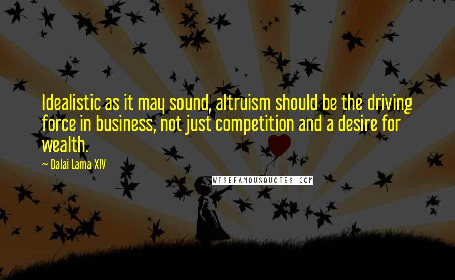Dalai Lama XIV Quotes: Idealistic as it may sound, altruism should be the driving force in business, not just competition and a desire for wealth.