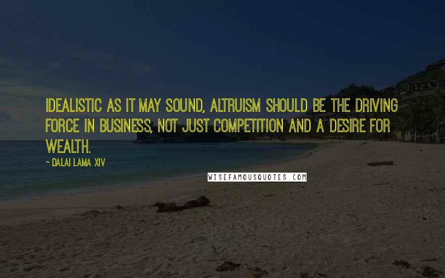 Dalai Lama XIV Quotes: Idealistic as it may sound, altruism should be the driving force in business, not just competition and a desire for wealth.