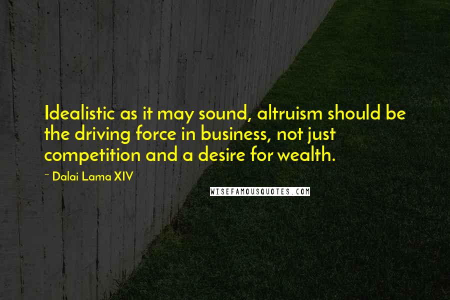 Dalai Lama XIV Quotes: Idealistic as it may sound, altruism should be the driving force in business, not just competition and a desire for wealth.