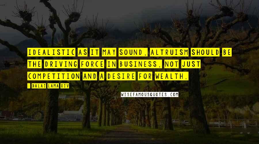 Dalai Lama XIV Quotes: Idealistic as it may sound, altruism should be the driving force in business, not just competition and a desire for wealth.