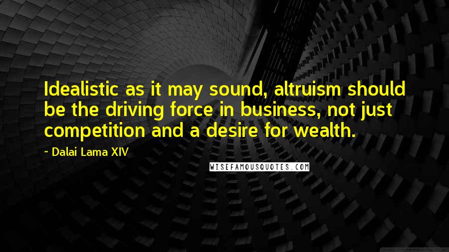 Dalai Lama XIV Quotes: Idealistic as it may sound, altruism should be the driving force in business, not just competition and a desire for wealth.