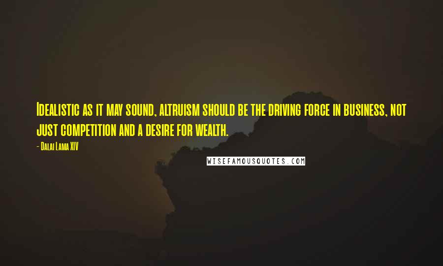 Dalai Lama XIV Quotes: Idealistic as it may sound, altruism should be the driving force in business, not just competition and a desire for wealth.