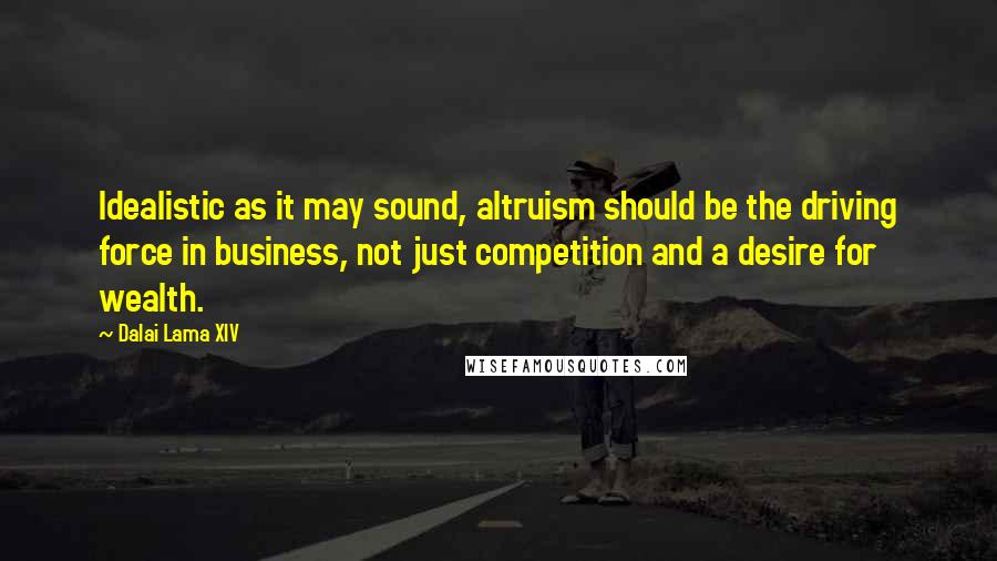 Dalai Lama XIV Quotes: Idealistic as it may sound, altruism should be the driving force in business, not just competition and a desire for wealth.