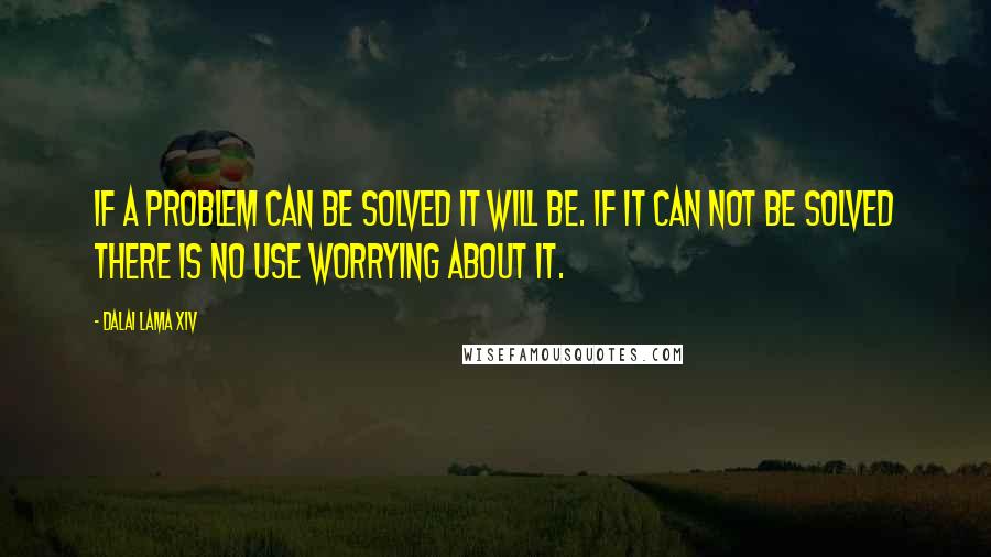 Dalai Lama XIV Quotes: If a problem can be solved it will be. If it can not be solved there is no use worrying about it.