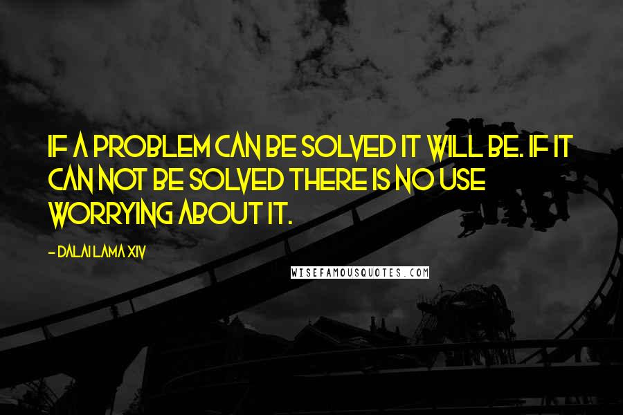 Dalai Lama XIV Quotes: If a problem can be solved it will be. If it can not be solved there is no use worrying about it.