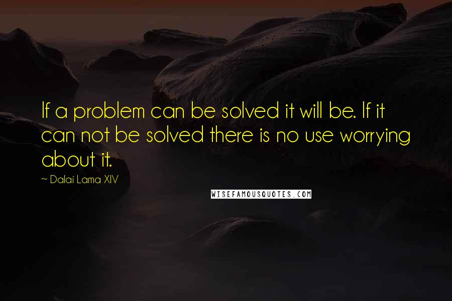 Dalai Lama XIV Quotes: If a problem can be solved it will be. If it can not be solved there is no use worrying about it.