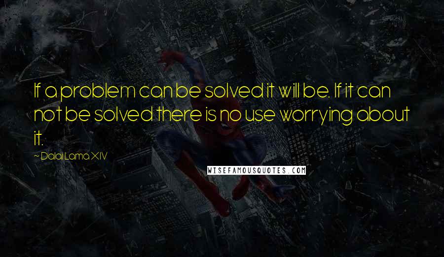 Dalai Lama XIV Quotes: If a problem can be solved it will be. If it can not be solved there is no use worrying about it.