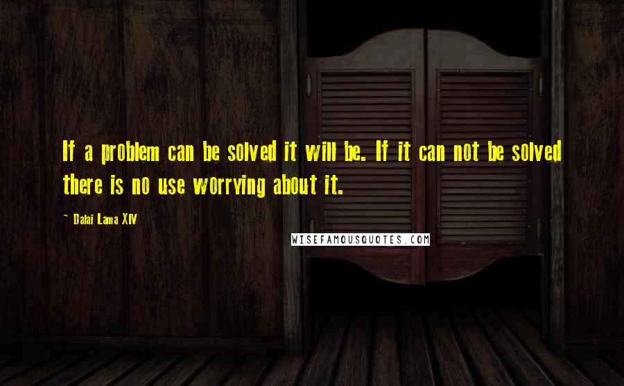 Dalai Lama XIV Quotes: If a problem can be solved it will be. If it can not be solved there is no use worrying about it.