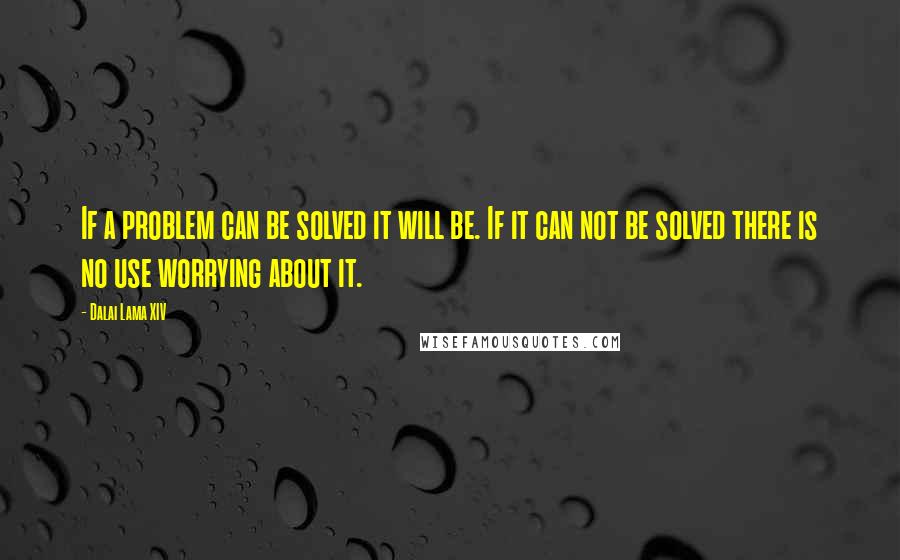 Dalai Lama XIV Quotes: If a problem can be solved it will be. If it can not be solved there is no use worrying about it.