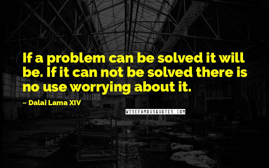 Dalai Lama XIV Quotes: If a problem can be solved it will be. If it can not be solved there is no use worrying about it.