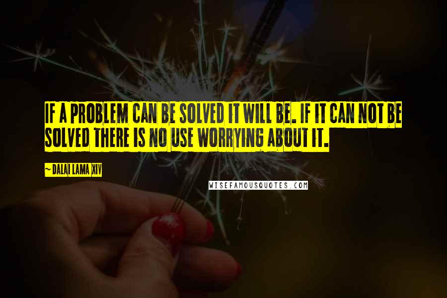 Dalai Lama XIV Quotes: If a problem can be solved it will be. If it can not be solved there is no use worrying about it.