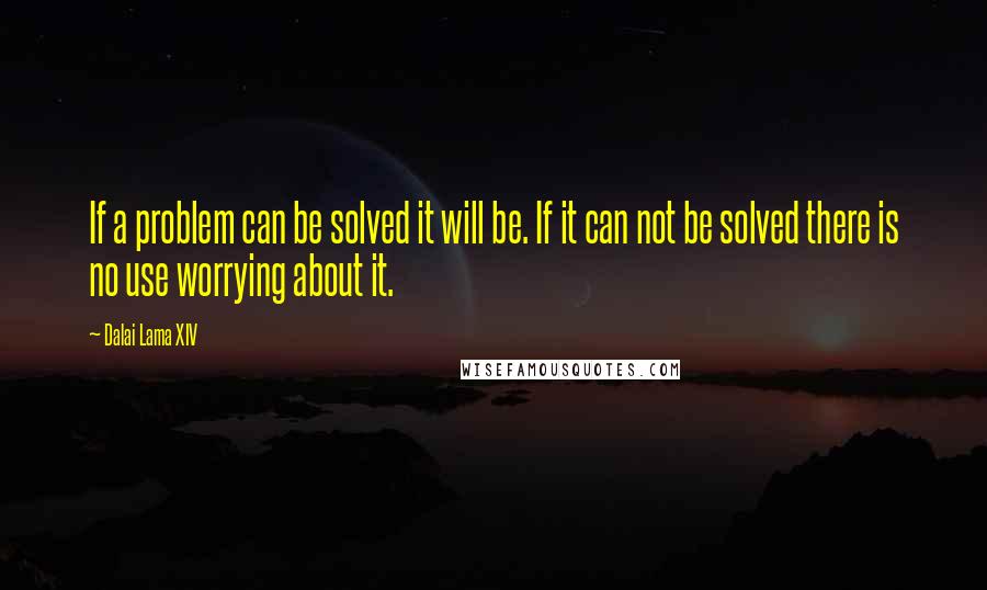 Dalai Lama XIV Quotes: If a problem can be solved it will be. If it can not be solved there is no use worrying about it.