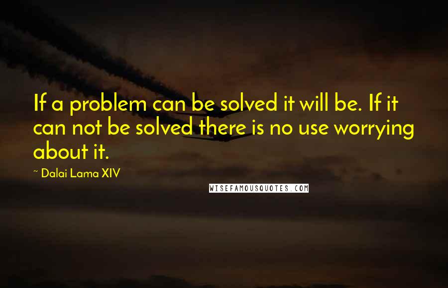 Dalai Lama XIV Quotes: If a problem can be solved it will be. If it can not be solved there is no use worrying about it.