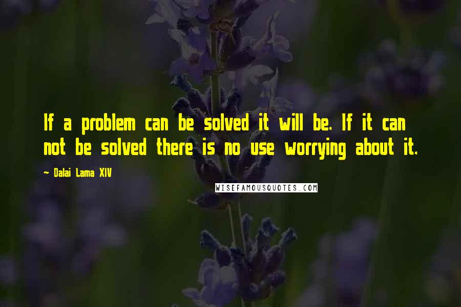 Dalai Lama XIV Quotes: If a problem can be solved it will be. If it can not be solved there is no use worrying about it.