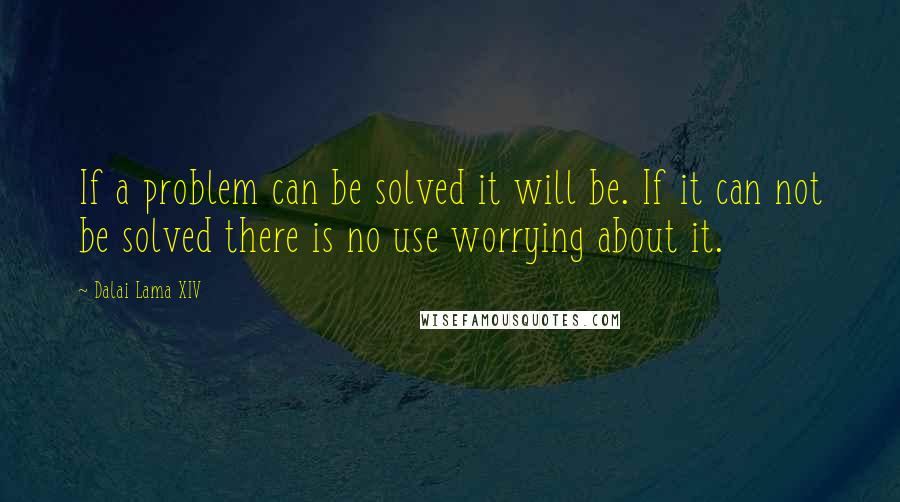 Dalai Lama XIV Quotes: If a problem can be solved it will be. If it can not be solved there is no use worrying about it.