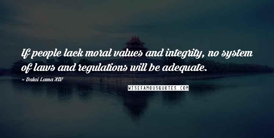 Dalai Lama XIV Quotes: If people lack moral values and integrity, no system of laws and regulations will be adequate.