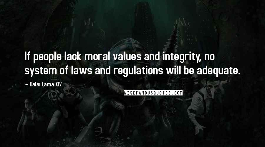 Dalai Lama XIV Quotes: If people lack moral values and integrity, no system of laws and regulations will be adequate.