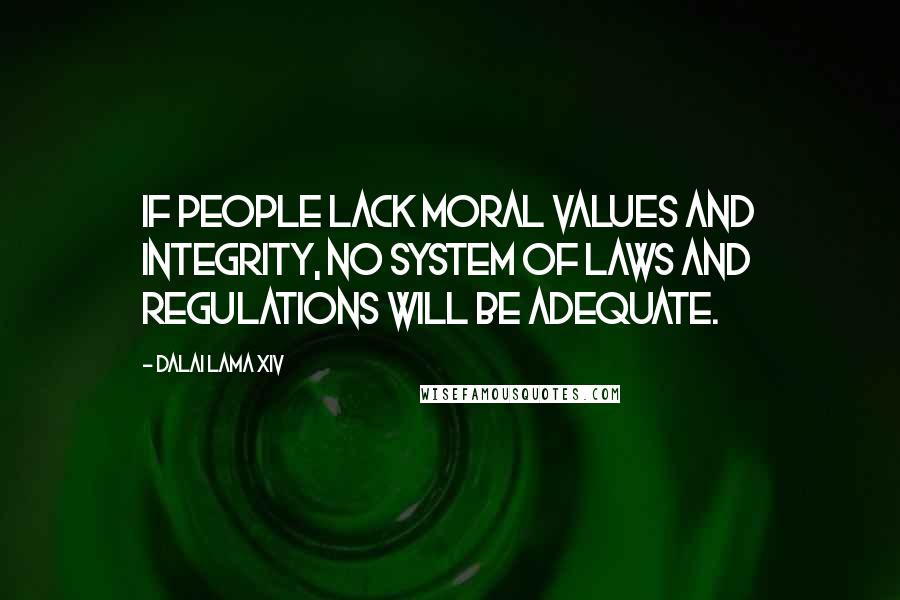 Dalai Lama XIV Quotes: If people lack moral values and integrity, no system of laws and regulations will be adequate.