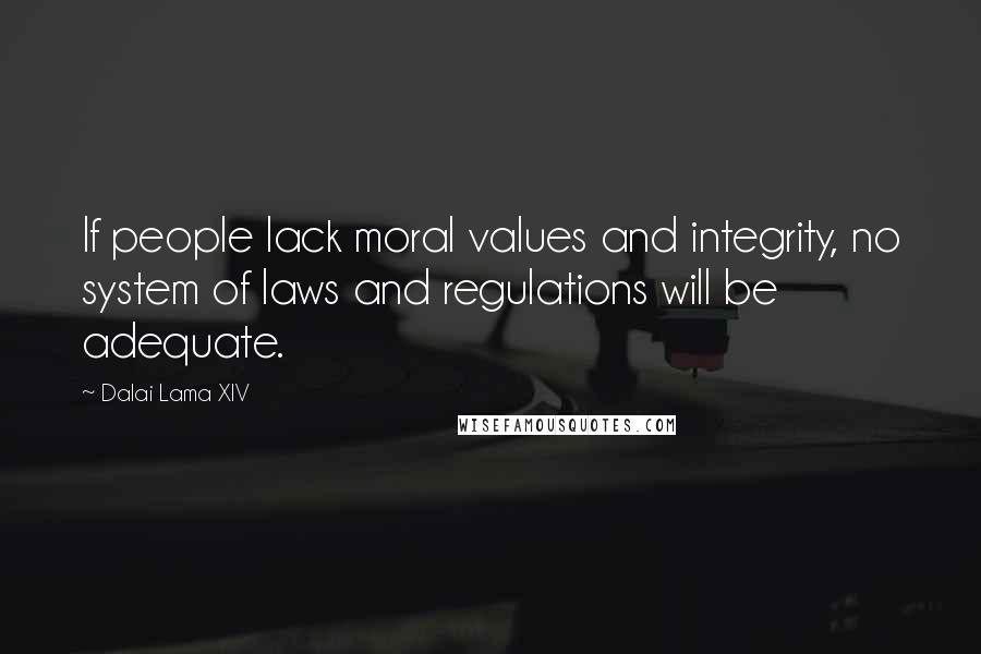 Dalai Lama XIV Quotes: If people lack moral values and integrity, no system of laws and regulations will be adequate.