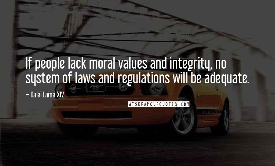 Dalai Lama XIV Quotes: If people lack moral values and integrity, no system of laws and regulations will be adequate.