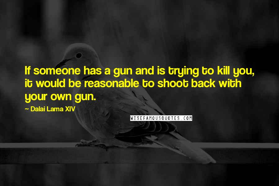 Dalai Lama XIV Quotes: If someone has a gun and is trying to kill you, it would be reasonable to shoot back with your own gun.