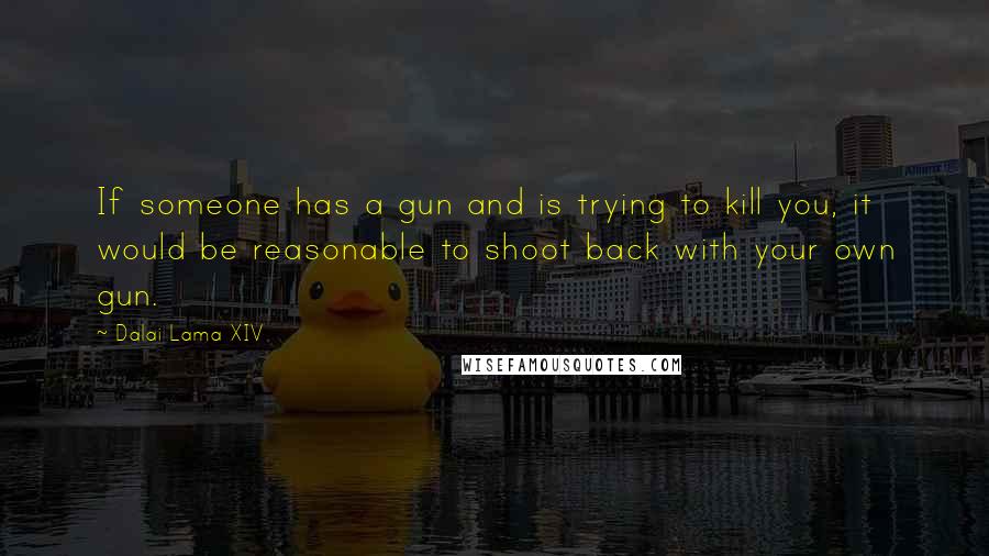 Dalai Lama XIV Quotes: If someone has a gun and is trying to kill you, it would be reasonable to shoot back with your own gun.