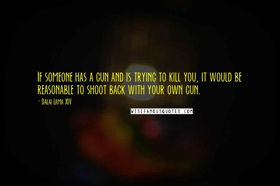 Dalai Lama XIV Quotes: If someone has a gun and is trying to kill you, it would be reasonable to shoot back with your own gun.