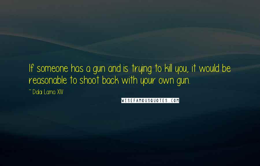 Dalai Lama XIV Quotes: If someone has a gun and is trying to kill you, it would be reasonable to shoot back with your own gun.