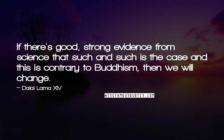 Dalai Lama XIV Quotes: If there's good, strong evidence from science that such and such is the case and this is contrary to Buddhism, then we will change.