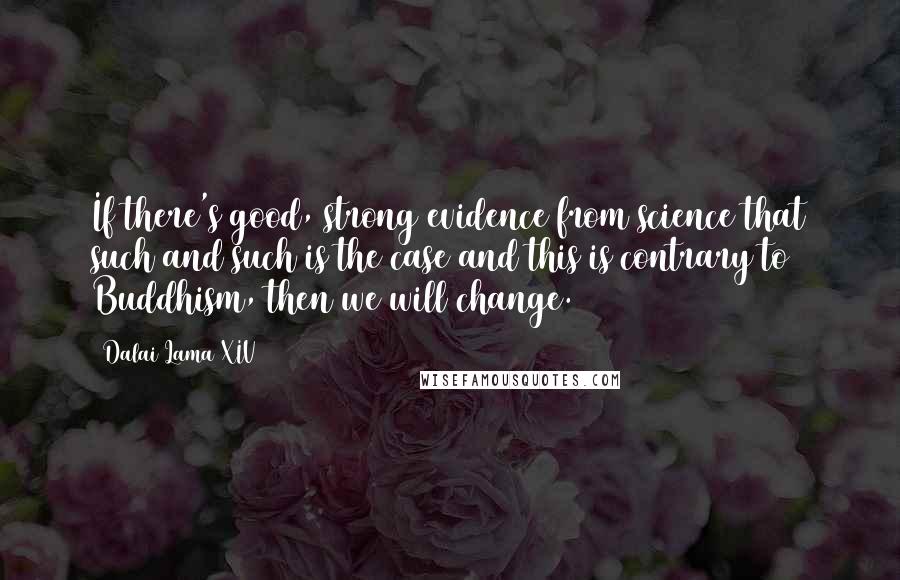 Dalai Lama XIV Quotes: If there's good, strong evidence from science that such and such is the case and this is contrary to Buddhism, then we will change.