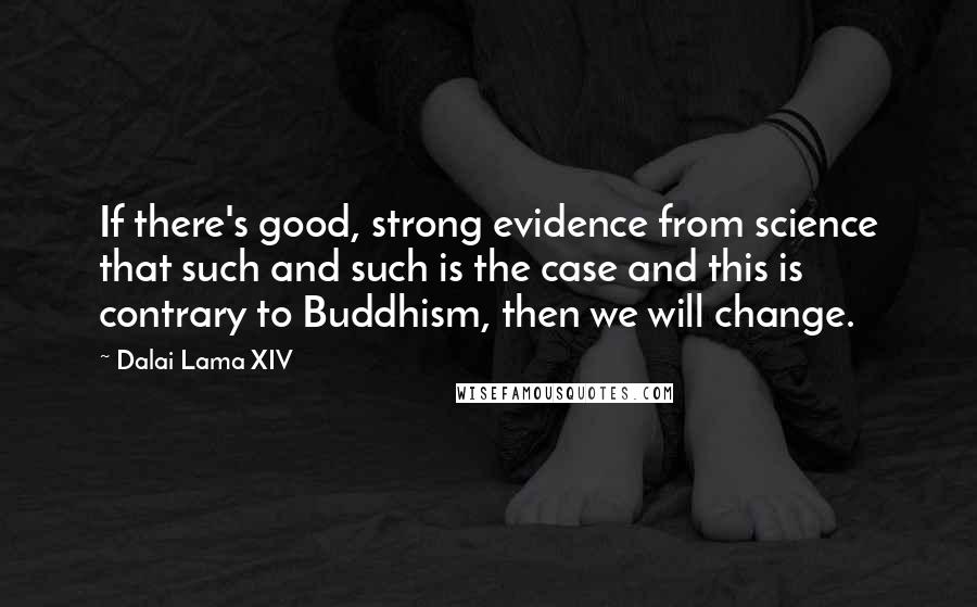 Dalai Lama XIV Quotes: If there's good, strong evidence from science that such and such is the case and this is contrary to Buddhism, then we will change.